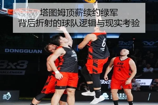 塔图姆顶薪续约绿军 背后折射的球队逻辑与现实考验 - xingkong